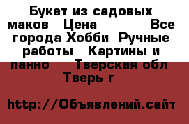  Букет из садовых маков › Цена ­ 6 000 - Все города Хобби. Ручные работы » Картины и панно   . Тверская обл.,Тверь г.